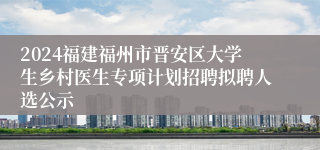 2024福建福州市晋安区大学生乡村医生专项计划招聘拟聘人选公示