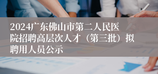 2024广东佛山市第二人民医院招聘高层次人才（第三批）拟聘用人员公示