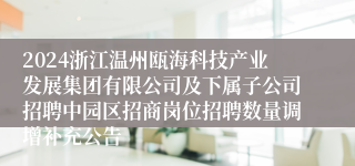 2024浙江温州瓯海科技产业发展集团有限公司及下属子公司招聘中园区招商岗位招聘数量调增补充公告
