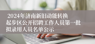  2024年济南新旧动能转换起步区公开招聘工作人员第一批拟录用人员名单公示