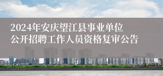 2024年安庆望江县事业单位公开招聘工作人员资格复审公告