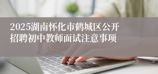 2025湖南怀化市鹤城区公开招聘初中教师面试注意事项