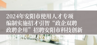 2024年安阳市使用人才专项编制实施招才引智“政企双聘 政聘企用”招聘安阳市科技创新研究院岗位专业技能测评成绩公示