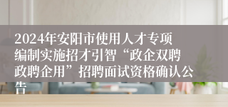 2024年安阳市使用人才专项编制实施招才引智“政企双聘 政聘企用”招聘面试资格确认公告