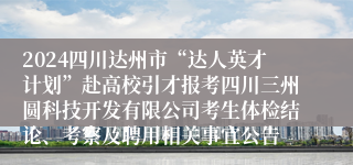 2024四川达州市“达人英才计划”赴高校引才报考四川三州圆科技开发有限公司考生体检结论、考察及聘用相关事宜公告