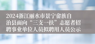 2024浙江丽水市景宁畲族自治县面向“三支一扶”志愿者招聘事业单位人员拟聘用人员公示