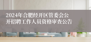 2024年合肥经开区管委会公开招聘工作人员资格审查公告