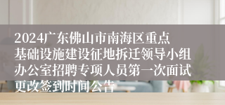 2024广东佛山市南海区重点基础设施建设征地拆迁领导小组办公室招聘专项人员第一次面试更改签到时间公告
