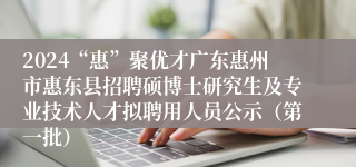 2024“惠”聚优才广东惠州市惠东县招聘硕博士研究生及专业技术人才拟聘用人员公示（第一批）