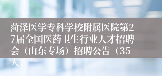 菏泽医学专科学校附属医院第27届全国医药卫生行业人才招聘会（山东专场）招聘公告（35人）