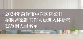 2024年菏泽市中医医院公开招聘备案制工作人员进入体检考察范围人员名单