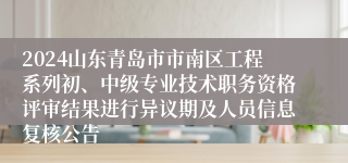2024山东青岛市市南区工程系列初、中级专业技术职务资格评审结果进行异议期及人员信息复核公告