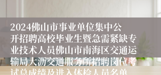 2024佛山市事业单位集中公开招聘高校毕业生暨急需紧缺专业技术人员佛山市南海区交通运输局大沥交通服务所招聘岗位考试总成绩及进入体检人员名单