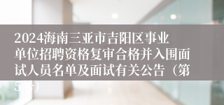 2024海南三亚市吉阳区事业单位招聘资格复审合格并入围面试人员名单及面试有关公告（第5号）