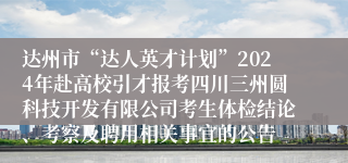 达州市“达人英才计划”2024年赴高校引才报考四川三州圆科技开发有限公司考生体检结论、考察及聘用相关事宜的公告