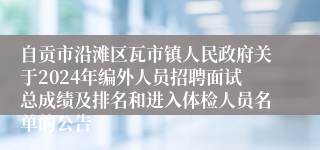 自贡市沿滩区瓦市镇人民政府关于2024年编外人员招聘面试总成绩及排名和进入体检人员名单的公告 