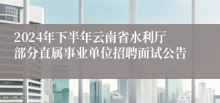 2024年下半年云南省水利厅部分直属事业单位招聘面试公告