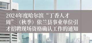 2024年度哈尔滨“丁香人才周”（秋季）依兰县事业单位引才招聘现场资格确认工作的通知