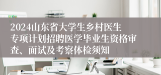 2024山东省大学生乡村医生专项计划招聘医学毕业生资格审查、面试及考察体检须知