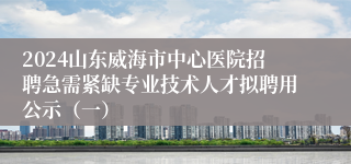 2024山东威海市中心医院招聘急需紧缺专业技术人才拟聘用公示（一）