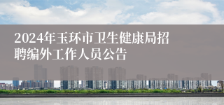 2024年玉环市卫生健康局招聘编外工作人员公告