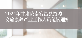 2024年甘肃陇南宕昌县招聘文旅康养产业工作人员笔试通知