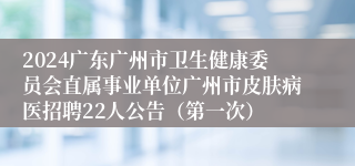 2024广东广州市卫生健康委员会直属事业单位广州市皮肤病医招聘22人公告（第一次）