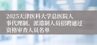 2025天津医科大学总医院人事代理制、派遣制人员招聘通过资格审查人员名单