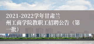 2021-2022学年甘肃兰州工商学院教职工招聘公告（第一批）