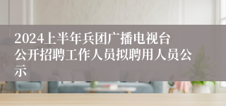 2024上半年兵团广播电视台公开招聘工作人员拟聘用人员公示