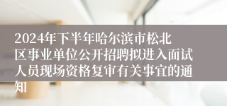 2024年下半年哈尔滨市松北区事业单位公开招聘拟进入面试人员现场资格复审有关事宜的通知