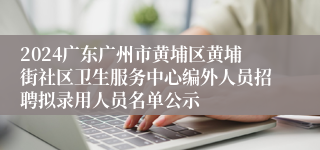 2024广东广州市黄埔区黄埔街社区卫生服务中心编外人员招聘拟录用人员名单公示