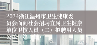 2024浙江温州市卫生健康委员会面向社会招聘直属卫生健康单位卫技人员（二）拟聘用人员公示（第一批）
