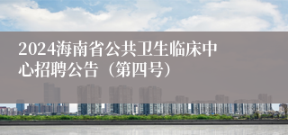 2024海南省公共卫生临床中心招聘公告（第四号）