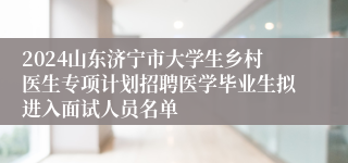 2024山东济宁市大学生乡村医生专项计划招聘医学毕业生拟进入面试人员名单