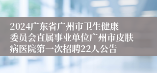 2024广东省广州市卫生健康委员会直属事业单位广州市皮肤病医院第一次招聘22人公告