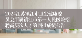 2024江苏镇江市卫生健康委员会所属镇江市第一人民医院招聘高层次人才第四批成绩公告