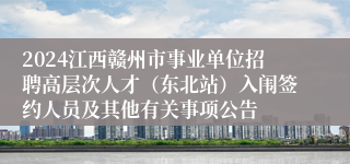 2024江西赣州市事业单位招聘高层次人才（东北站）入闱签约人员及其他有关事项公告
