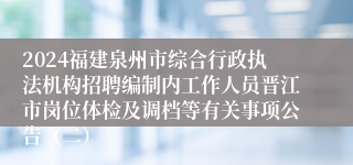 2024福建泉州市综合行政执法机构招聘编制内工作人员晋江市岗位体检及调档等有关事项公告（二）