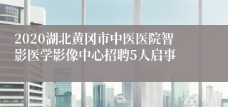 2020湖北黄冈市中医医院智影医学影像中心招聘5人启事