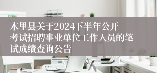 木里县关于2024下半年公开考试招聘事业单位工作人员的笔试成绩查询公告