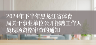 2024年下半年黑龙江省体育局关于事业单位公开招聘工作人员现场资格审查的通知