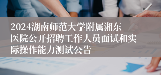 2024湖南师范大学附属湘东医院公开招聘工作人员面试和实际操作能力测试公告