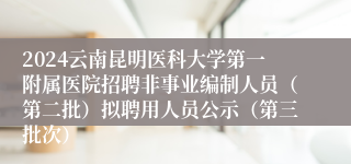 2024云南昆明医科大学第一附属医院招聘非事业编制人员（第二批）拟聘用人员公示（第三批次）