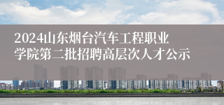 2024山东烟台汽车工程职业学院第二批招聘高层次人才公示