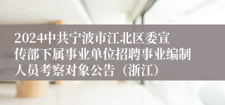 2024中共宁波市江北区委宣传部下属事业单位招聘事业编制人员考察对象公告（浙江）