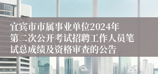 宜宾市市属事业单位2024年第二次公开考试招聘工作人员笔试总成绩及资格审查的公告