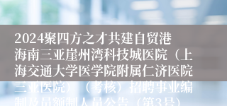 2024聚四方之才共建自贸港海南三亚崖州湾科技城医院（上海交通大学医学院附属仁济医院三亚医院）（考核）招聘事业编制及员额制人员公告（第3号）