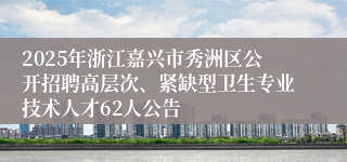 2025年浙江嘉兴市秀洲区公开招聘高层次、紧缺型卫生专业技术人才62人公告