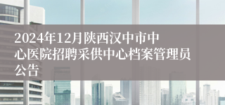 2024年12月陕西汉中市中心医院招聘采供中心档案管理员公告